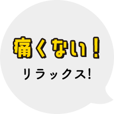 痛くない！リラックス