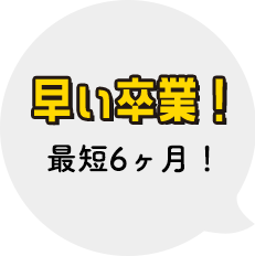 早い卒業！最短6ヶ月！